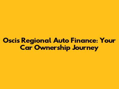 Oscis Regional Auto Finance: Your Car Ownership Journey