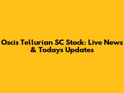 Oscis Tellurian SC Stock: Live News & Today's Updates