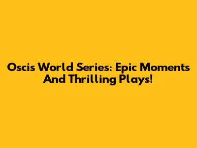 Oscis World Series: Epic Moments And Thrilling Plays!