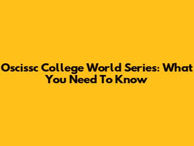 Oscissc College World Series: What You Need To Know