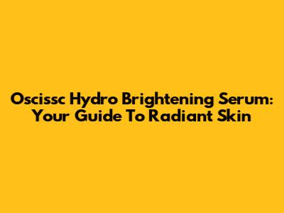 Oscissc Hydro Brightening Serum: Your Guide To Radiant Skin