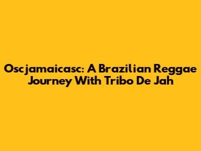 Oscjamaicasc: A Brazilian Reggae Journey With Tribo De Jah