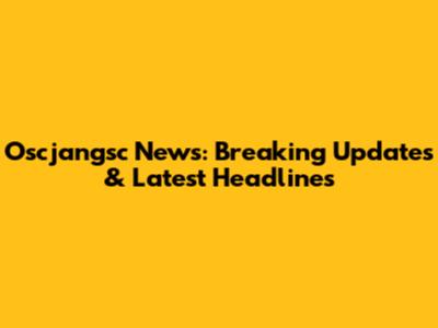 Oscjangsc News: Breaking Updates & Latest Headlines