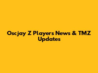 Oscjay Z Players News & TMZ Updates