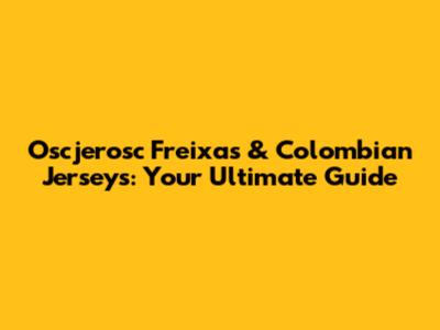 Oscjerosc Freixas & Colombian Jerseys: Your Ultimate Guide