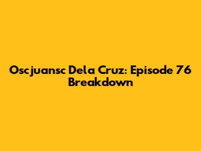 Oscjuansc Dela Cruz: Episode 76 Breakdown