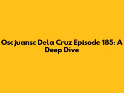 Oscjuansc Dela Cruz Episode 185: A Deep Dive