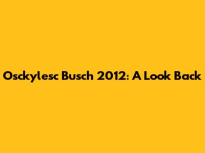 Osckylesc Busch 2012: A Look Back