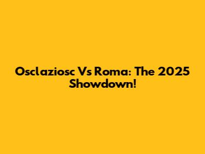Osclaziosc Vs Roma: The 2025 Showdown!