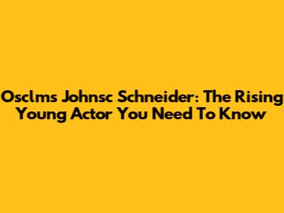 Osclms Johnsc Schneider: The Rising Young Actor You Need To Know