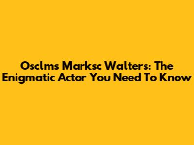 Osclms Marksc Walters: The Enigmatic Actor You Need To Know