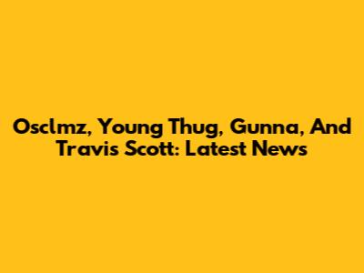 Osclmz, Young Thug, Gunna, And Travis Scott: Latest News