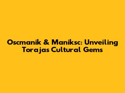 Oscmanik & Maniksc: Unveiling Toraja's Cultural Gems