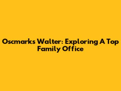 Oscmarks Walter: Exploring A Top Family Office