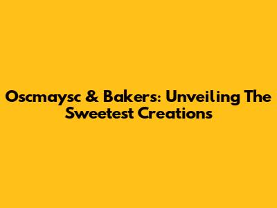 Oscmaysc & Bakers: Unveiling The Sweetest Creations