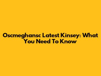 Oscmeghansc Latest Kinsey: What You Need To Know