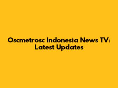 Oscmetrosc Indonesia News TV: Latest Updates