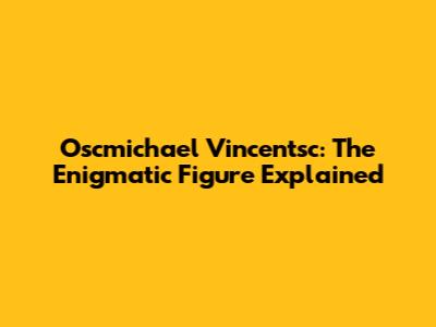 Oscmichael Vincentsc: The Enigmatic Figure Explained