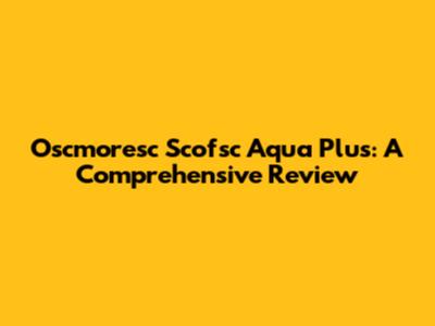 Oscmoresc Scofsc Aqua Plus: A Comprehensive Review