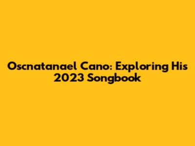 Oscnatanael Cano: Exploring His 2023 Songbook