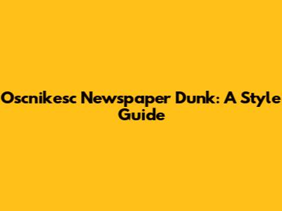 Oscnikesc Newspaper Dunk: A Style Guide