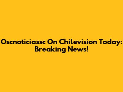 Oscnoticiassc On Chilevision Today: Breaking News!