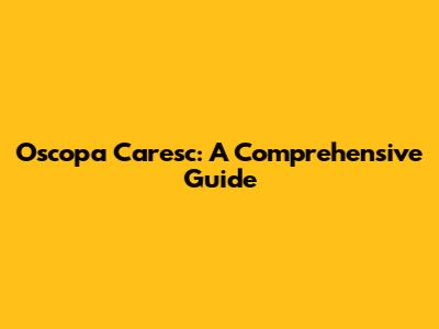 Oscopa Caresc: A Comprehensive Guide