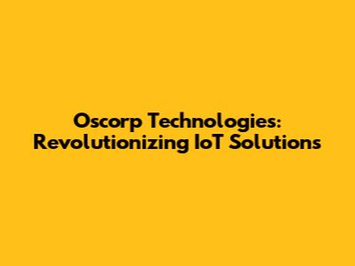 Oscorp Technologies: Revolutionizing IoT Solutions