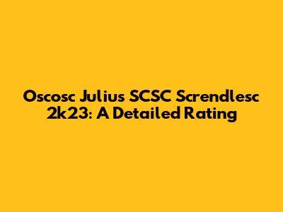 Oscosc Julius SCSC Screndlesc 2k23: A Detailed Rating