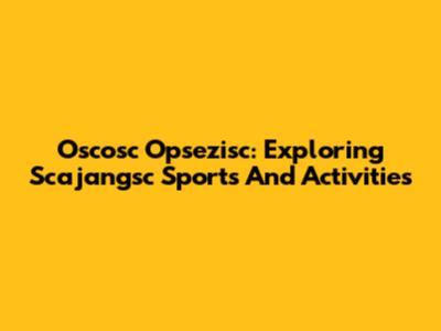 Oscosc Opsezisc: Exploring Scajangsc Sports And Activities