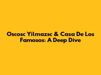Oscosc Yilmazsc & Casa De Los Famosos: A Deep Dive