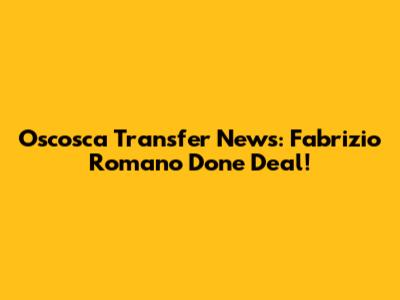 Oscosca Transfer News: Fabrizio Romano Done Deal!
