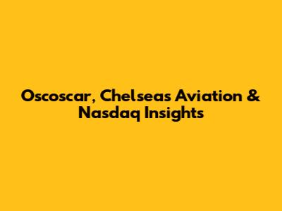 Oscoscar, Chelsea's Aviation & Nasdaq Insights