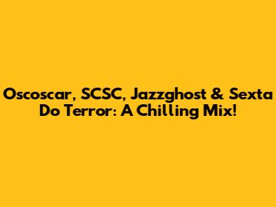 Oscoscar, SCSC, Jazzghost & Sexta Do Terror: A Chilling Mix!