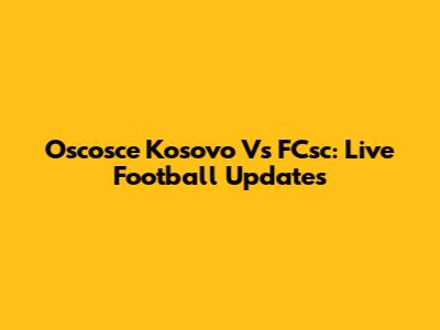 Oscosce Kosovo Vs FCsc: Live Football Updates