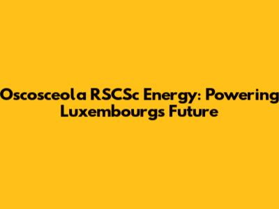 Oscosceola RSCSc Energy: Powering Luxembourg's Future