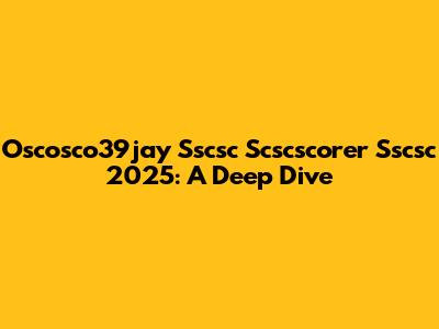 Oscosco39jay Sscsc Scscscorer Sscsc 2025: A Deep Dive