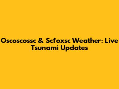 Oscoscossc & Scfoxsc Weather: Live Tsunami Updates