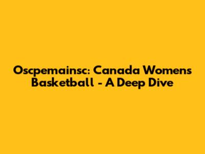 Oscpemainsc: Canada Women's Basketball - A Deep Dive