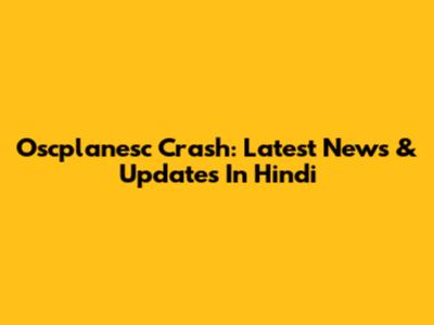 Oscplanesc Crash: Latest News & Updates In Hindi