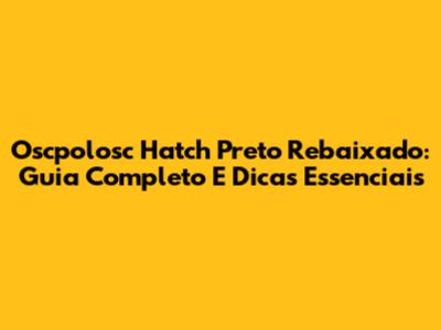 Oscpolosc Hatch Preto Rebaixado: Guia Completo E Dicas Essenciais