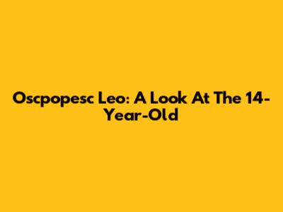 Oscpopesc Leo: A Look At The 14-Year-Old