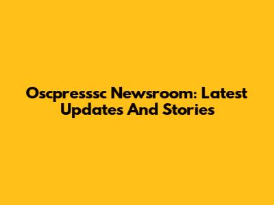 Oscpresssc Newsroom: Latest Updates And Stories