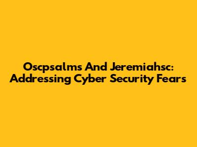 Oscpsalms And Jeremiahsc: Addressing Cyber Security Fears