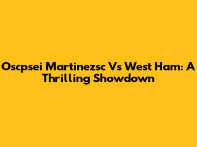 Oscpsei Martinezsc Vs West Ham: A Thrilling Showdown