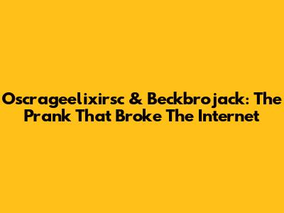 Oscrageelixirsc & Beckbrojack: The Prank That Broke The Internet