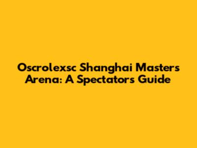 Oscrolexsc Shanghai Masters Arena: A Spectator's Guide
