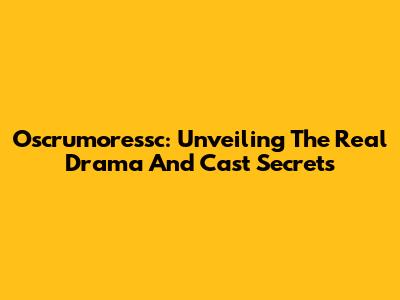 Oscrumoressc: Unveiling The Real Drama And Cast Secrets