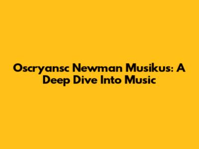Oscryansc Newman Musikus: A Deep Dive Into Music