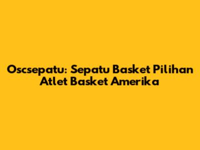 Oscsepatu: Sepatu Basket Pilihan Atlet Basket Amerika
